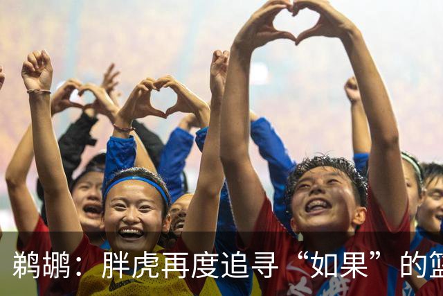 鹈鹕：胖虎再度追寻“如果”的篮球梦